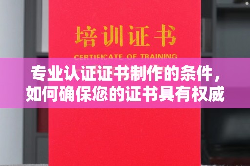 昭化专业认证证书制作的条件，如何确保您的证书具有权威性和可信度
